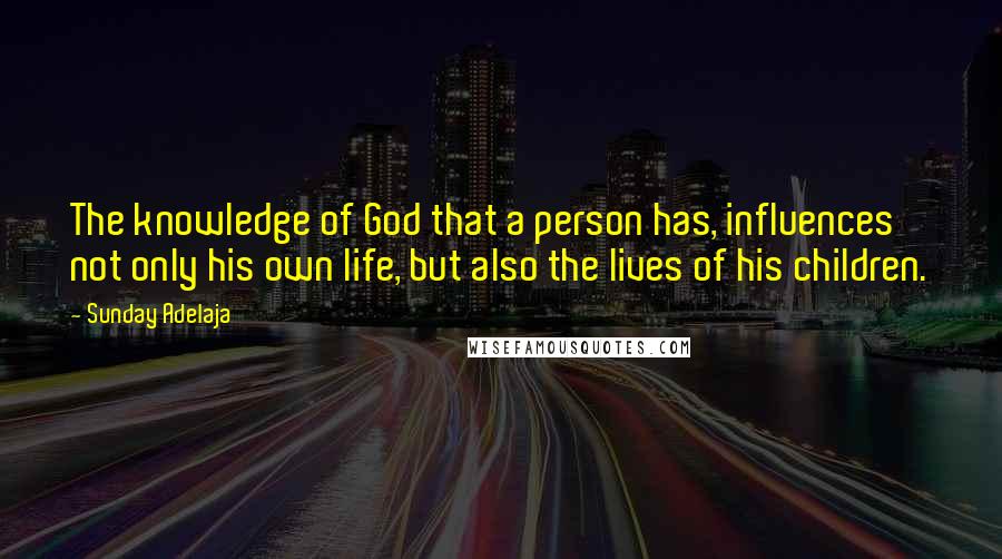 Sunday Adelaja Quotes: The knowledge of God that a person has, influences not only his own life, but also the lives of his children.