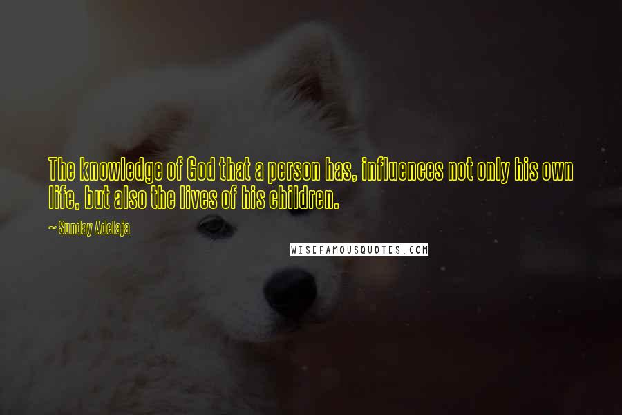 Sunday Adelaja Quotes: The knowledge of God that a person has, influences not only his own life, but also the lives of his children.