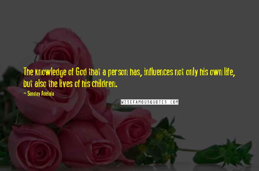 Sunday Adelaja Quotes: The knowledge of God that a person has, influences not only his own life, but also the lives of his children.