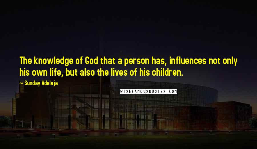Sunday Adelaja Quotes: The knowledge of God that a person has, influences not only his own life, but also the lives of his children.