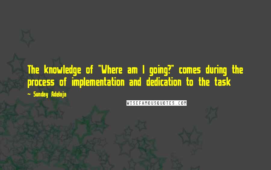 Sunday Adelaja Quotes: The knowledge of "Where am I going?" comes during the process of implementation and dedication to the task