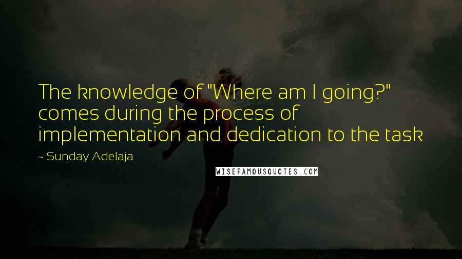 Sunday Adelaja Quotes: The knowledge of "Where am I going?" comes during the process of implementation and dedication to the task