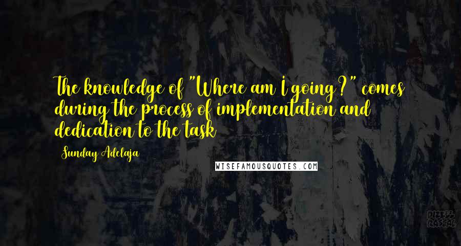 Sunday Adelaja Quotes: The knowledge of "Where am I going?" comes during the process of implementation and dedication to the task