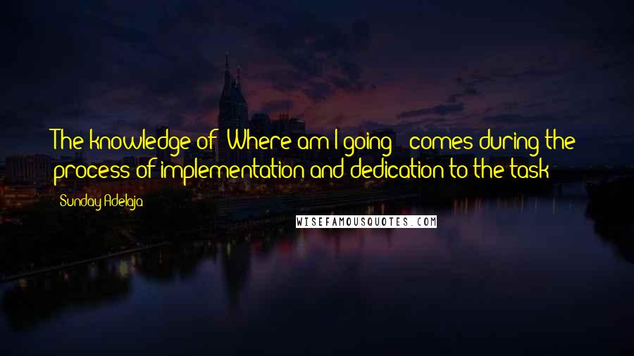 Sunday Adelaja Quotes: The knowledge of "Where am I going?" comes during the process of implementation and dedication to the task