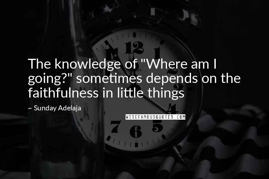 Sunday Adelaja Quotes: The knowledge of "Where am I going?" sometimes depends on the faithfulness in little things