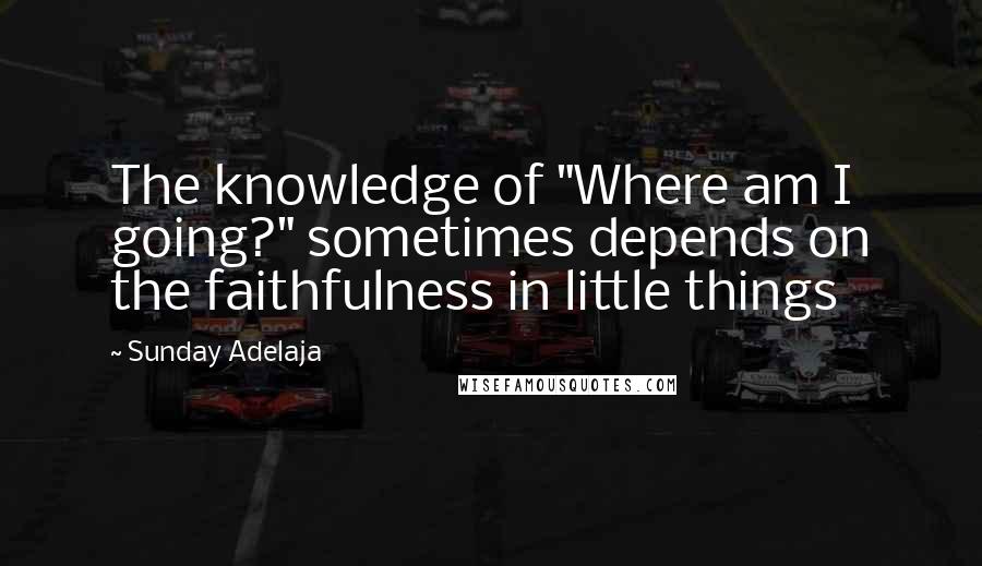 Sunday Adelaja Quotes: The knowledge of "Where am I going?" sometimes depends on the faithfulness in little things