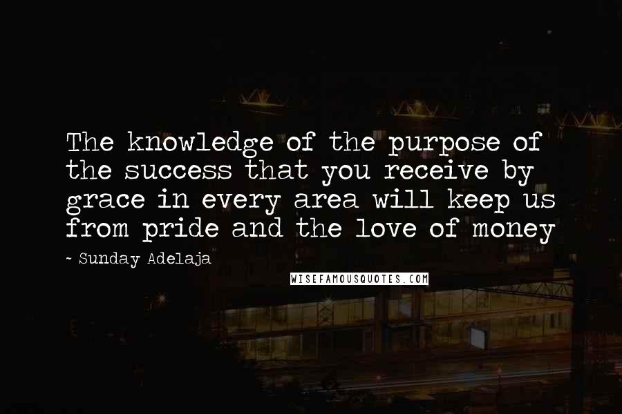 Sunday Adelaja Quotes: The knowledge of the purpose of the success that you receive by grace in every area will keep us from pride and the love of money