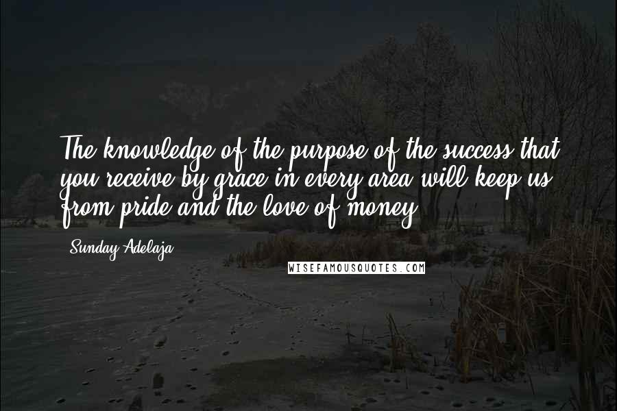 Sunday Adelaja Quotes: The knowledge of the purpose of the success that you receive by grace in every area will keep us from pride and the love of money