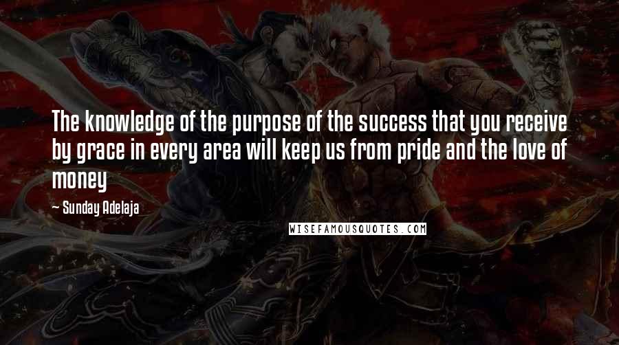 Sunday Adelaja Quotes: The knowledge of the purpose of the success that you receive by grace in every area will keep us from pride and the love of money