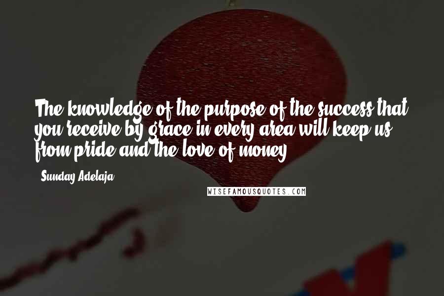 Sunday Adelaja Quotes: The knowledge of the purpose of the success that you receive by grace in every area will keep us from pride and the love of money