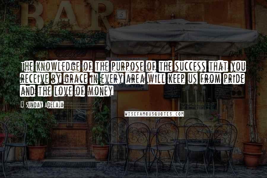 Sunday Adelaja Quotes: The knowledge of the purpose of the success that you receive by grace in every area will keep us from pride and the love of money