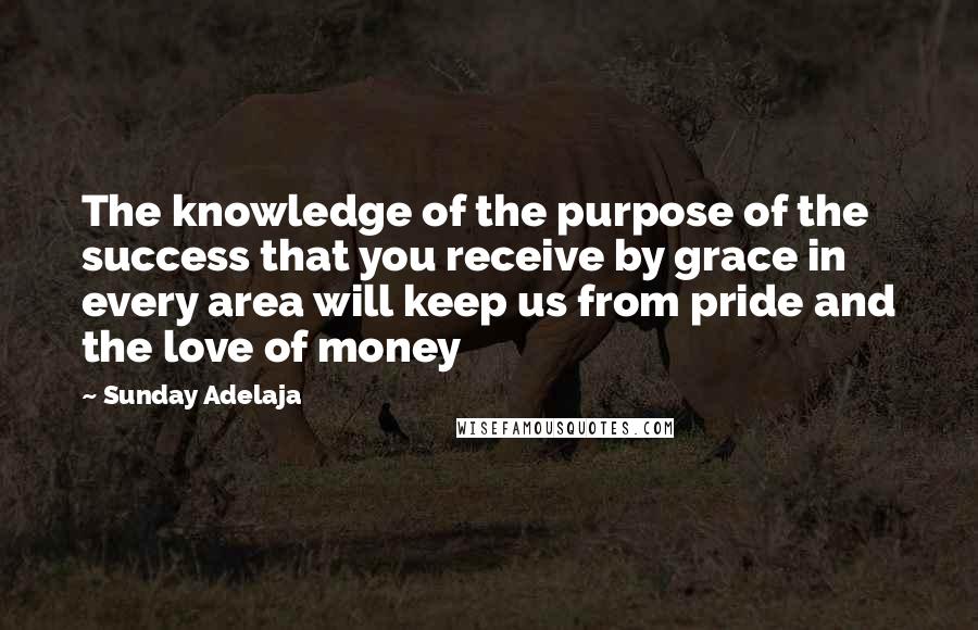Sunday Adelaja Quotes: The knowledge of the purpose of the success that you receive by grace in every area will keep us from pride and the love of money