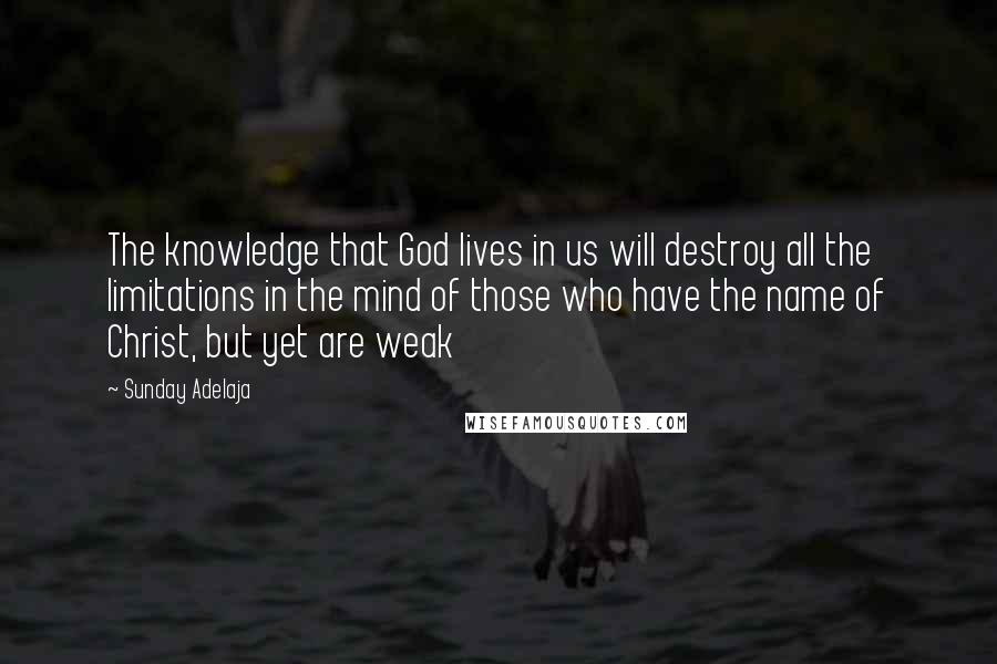 Sunday Adelaja Quotes: The knowledge that God lives in us will destroy all the limitations in the mind of those who have the name of Christ, but yet are weak