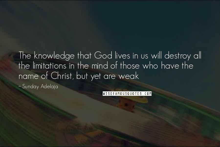 Sunday Adelaja Quotes: The knowledge that God lives in us will destroy all the limitations in the mind of those who have the name of Christ, but yet are weak