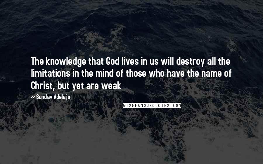 Sunday Adelaja Quotes: The knowledge that God lives in us will destroy all the limitations in the mind of those who have the name of Christ, but yet are weak