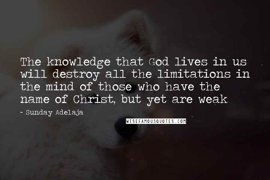 Sunday Adelaja Quotes: The knowledge that God lives in us will destroy all the limitations in the mind of those who have the name of Christ, but yet are weak