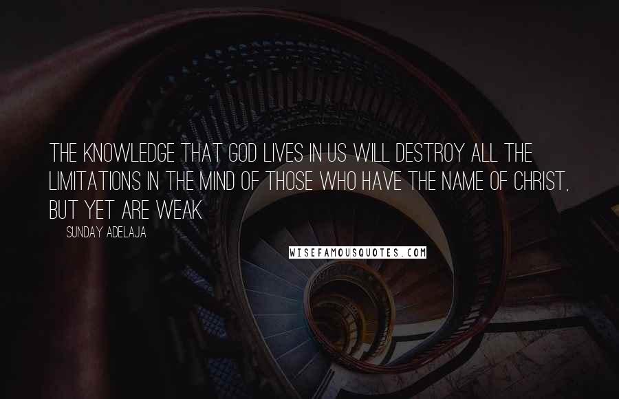 Sunday Adelaja Quotes: The knowledge that God lives in us will destroy all the limitations in the mind of those who have the name of Christ, but yet are weak