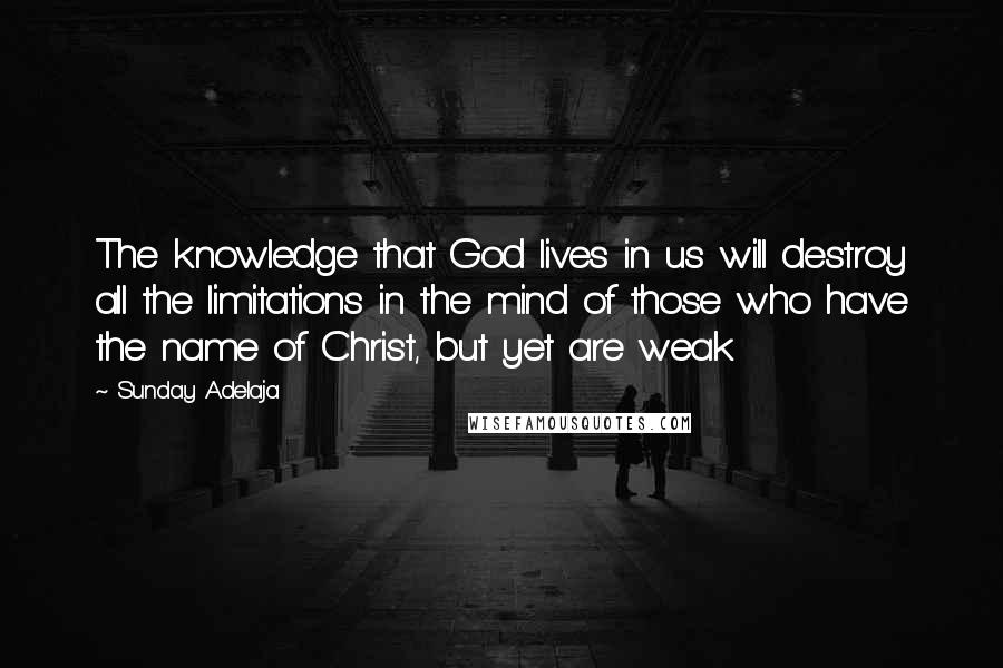 Sunday Adelaja Quotes: The knowledge that God lives in us will destroy all the limitations in the mind of those who have the name of Christ, but yet are weak