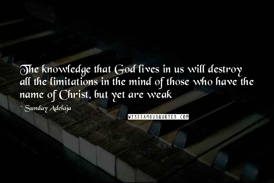 Sunday Adelaja Quotes: The knowledge that God lives in us will destroy all the limitations in the mind of those who have the name of Christ, but yet are weak