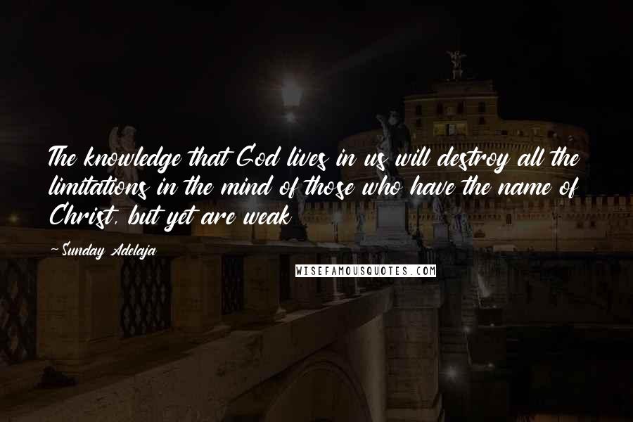 Sunday Adelaja Quotes: The knowledge that God lives in us will destroy all the limitations in the mind of those who have the name of Christ, but yet are weak