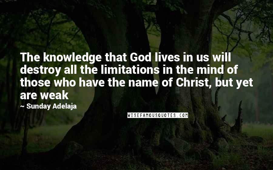 Sunday Adelaja Quotes: The knowledge that God lives in us will destroy all the limitations in the mind of those who have the name of Christ, but yet are weak