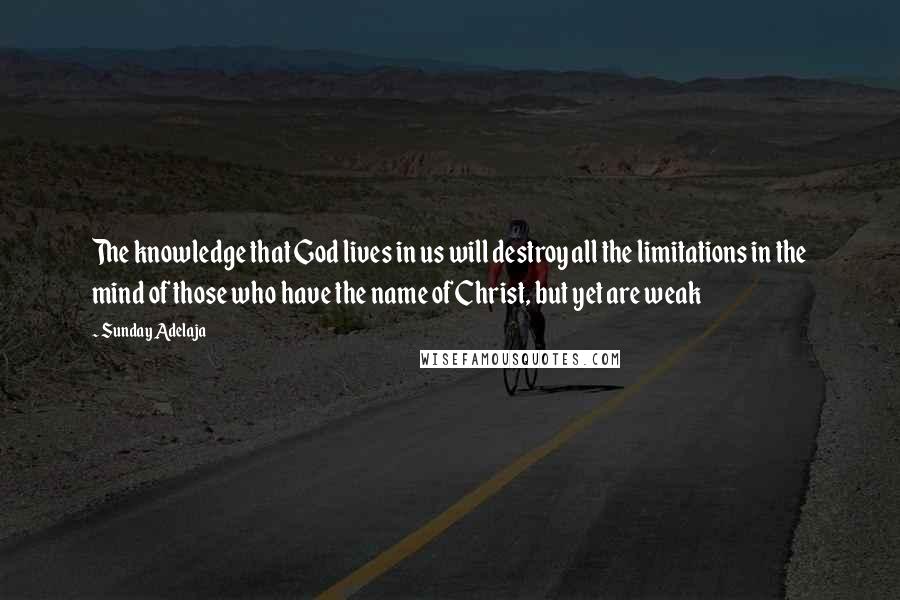 Sunday Adelaja Quotes: The knowledge that God lives in us will destroy all the limitations in the mind of those who have the name of Christ, but yet are weak