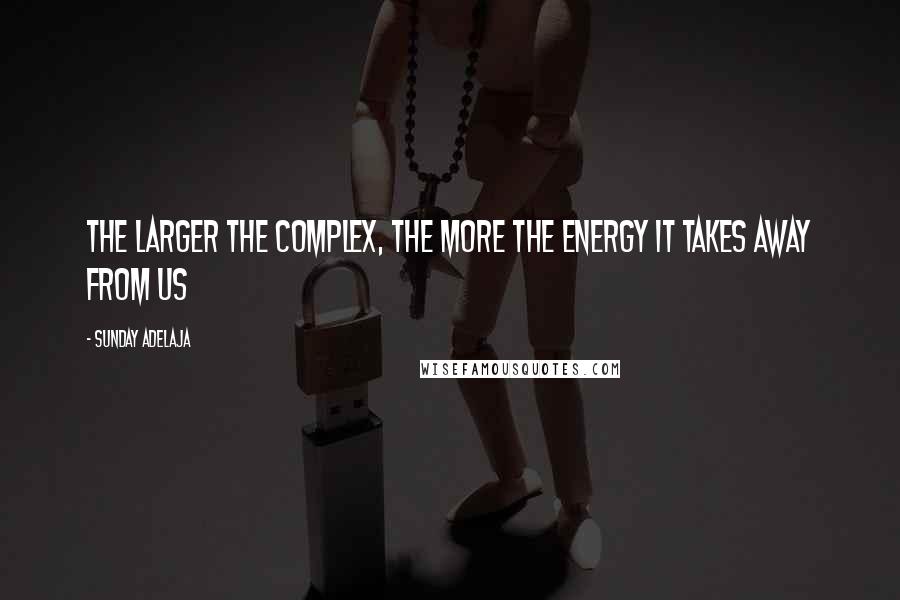 Sunday Adelaja Quotes: The larger the complex, the more the energy it takes away from us