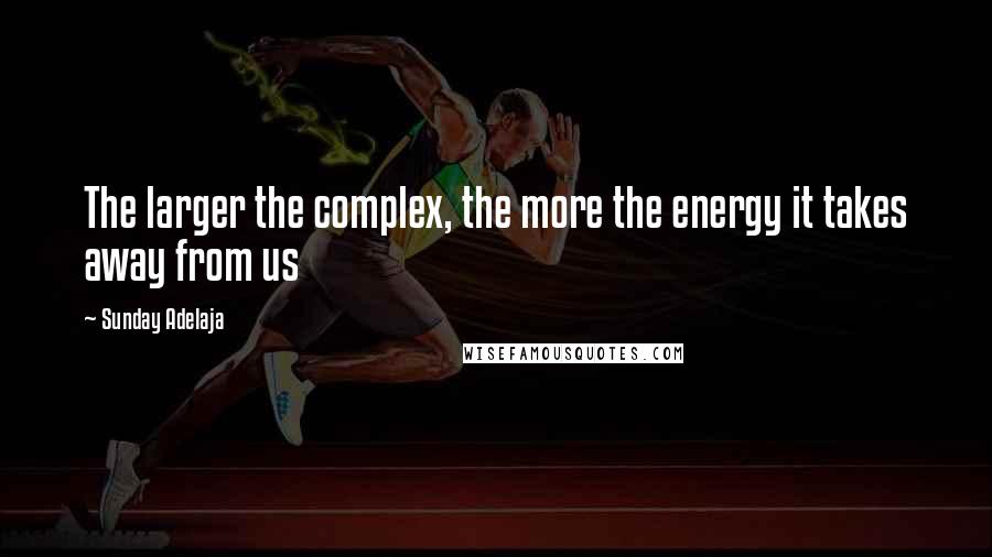 Sunday Adelaja Quotes: The larger the complex, the more the energy it takes away from us