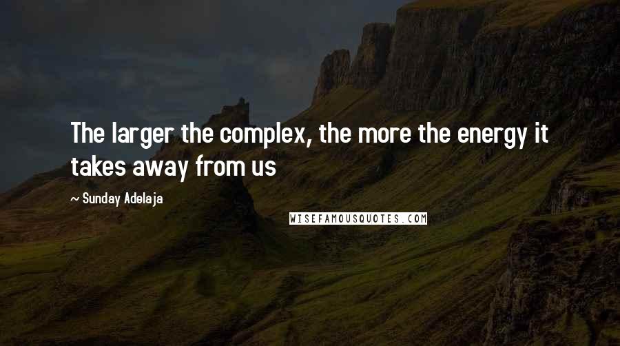 Sunday Adelaja Quotes: The larger the complex, the more the energy it takes away from us