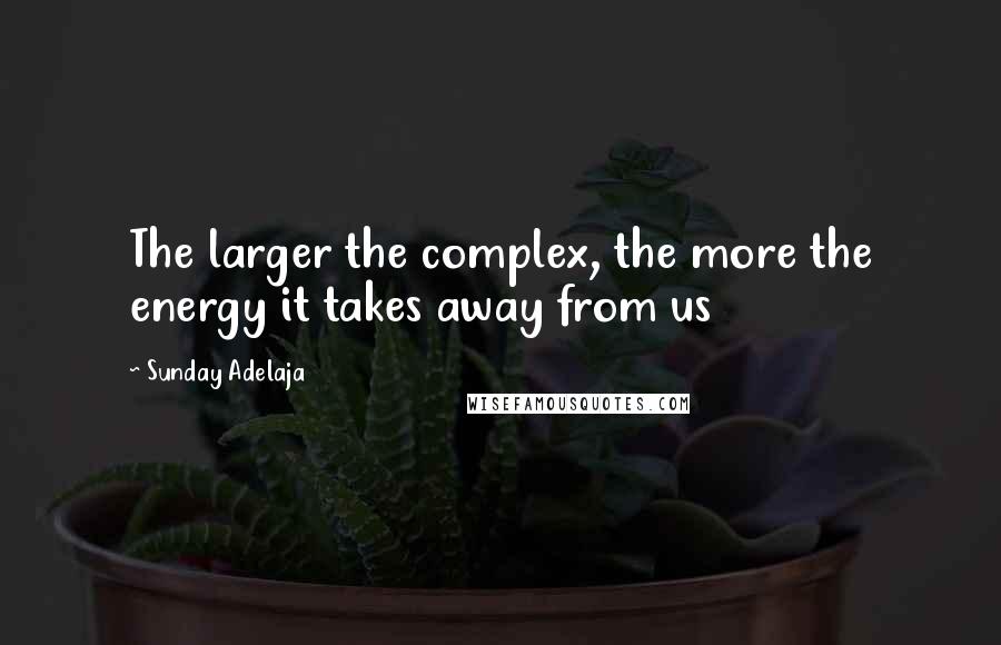 Sunday Adelaja Quotes: The larger the complex, the more the energy it takes away from us