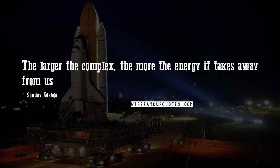 Sunday Adelaja Quotes: The larger the complex, the more the energy it takes away from us