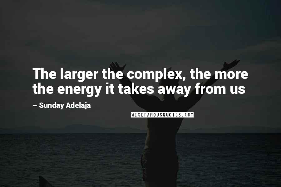 Sunday Adelaja Quotes: The larger the complex, the more the energy it takes away from us