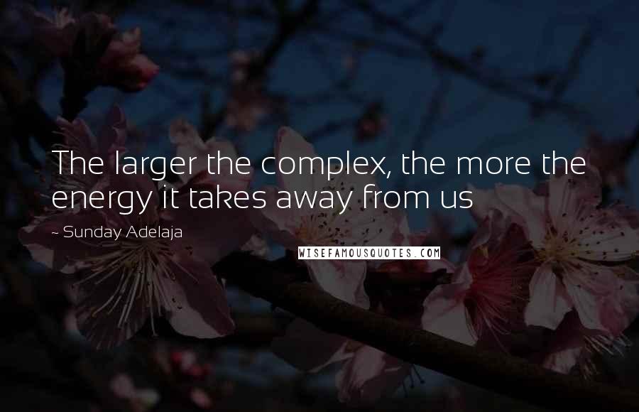 Sunday Adelaja Quotes: The larger the complex, the more the energy it takes away from us