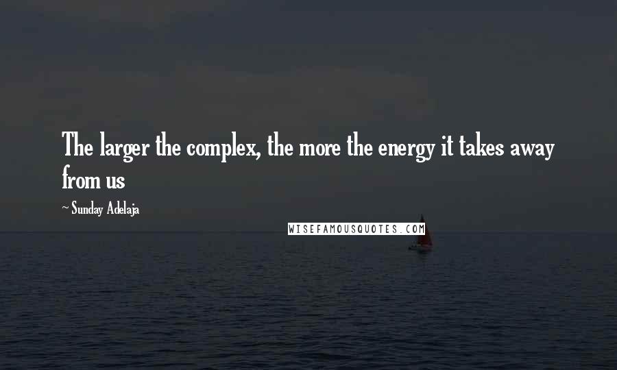 Sunday Adelaja Quotes: The larger the complex, the more the energy it takes away from us