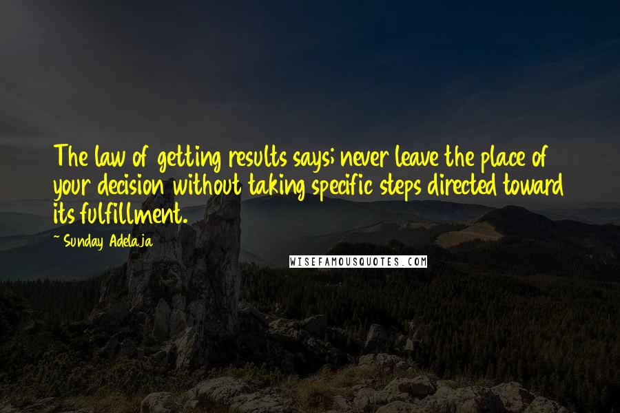 Sunday Adelaja Quotes: The law of getting results says; never leave the place of your decision without taking specific steps directed toward its fulfillment.
