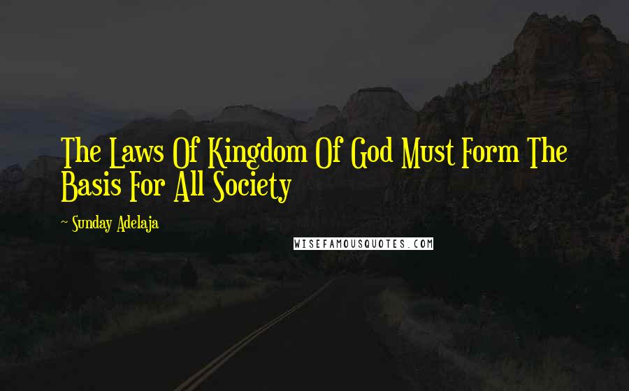 Sunday Adelaja Quotes: The Laws Of Kingdom Of God Must Form The Basis For All Society