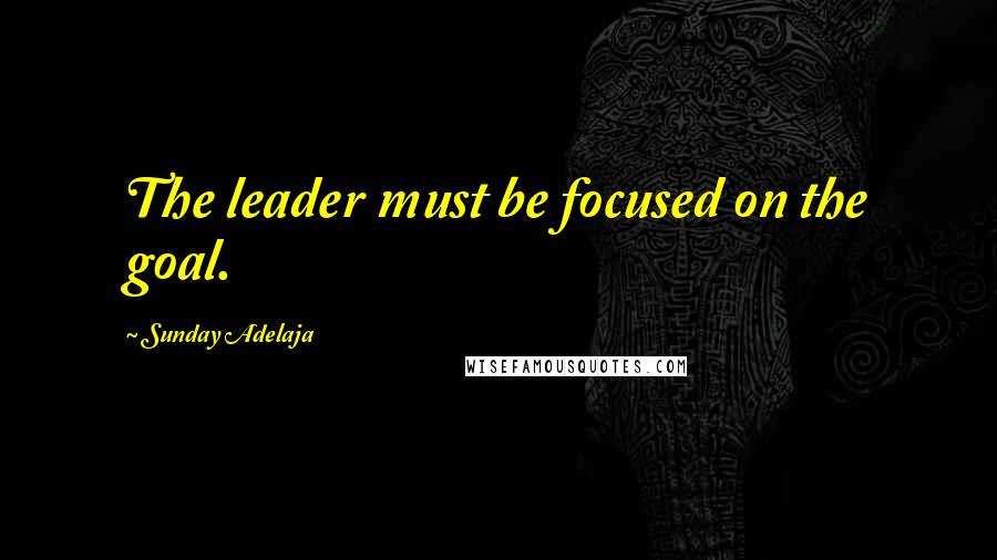 Sunday Adelaja Quotes: The leader must be focused on the goal.