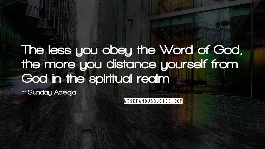 Sunday Adelaja Quotes: The less you obey the Word of God, the more you distance yourself from God in the spiritual realm