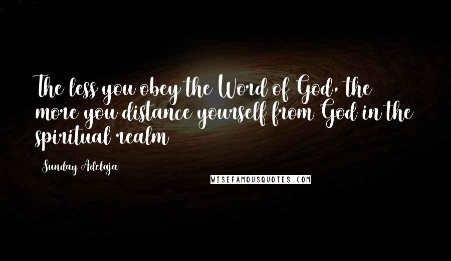 Sunday Adelaja Quotes: The less you obey the Word of God, the more you distance yourself from God in the spiritual realm