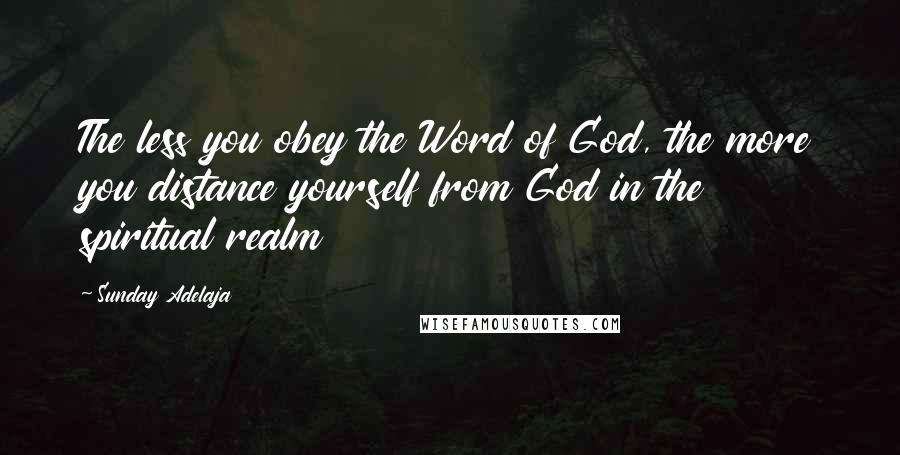 Sunday Adelaja Quotes: The less you obey the Word of God, the more you distance yourself from God in the spiritual realm