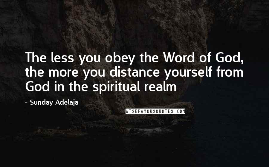 Sunday Adelaja Quotes: The less you obey the Word of God, the more you distance yourself from God in the spiritual realm