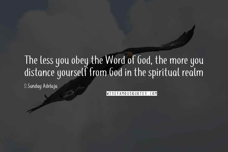 Sunday Adelaja Quotes: The less you obey the Word of God, the more you distance yourself from God in the spiritual realm
