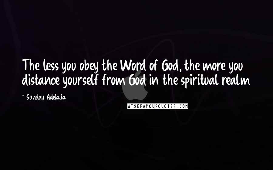 Sunday Adelaja Quotes: The less you obey the Word of God, the more you distance yourself from God in the spiritual realm