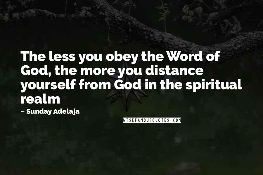 Sunday Adelaja Quotes: The less you obey the Word of God, the more you distance yourself from God in the spiritual realm