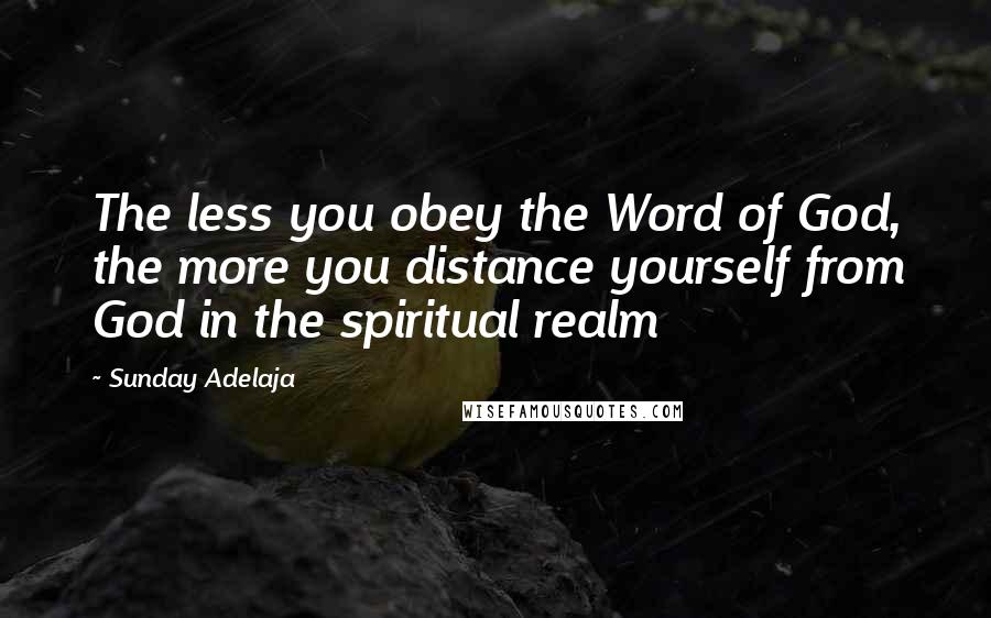 Sunday Adelaja Quotes: The less you obey the Word of God, the more you distance yourself from God in the spiritual realm