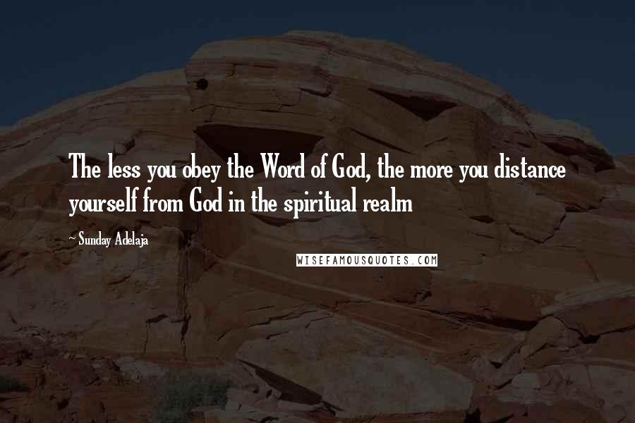 Sunday Adelaja Quotes: The less you obey the Word of God, the more you distance yourself from God in the spiritual realm