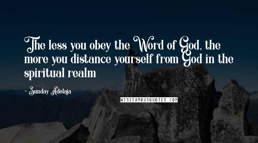 Sunday Adelaja Quotes: The less you obey the Word of God, the more you distance yourself from God in the spiritual realm