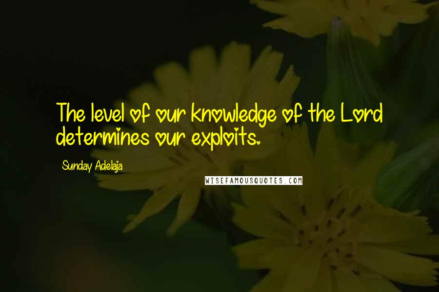 Sunday Adelaja Quotes: The level of our knowledge of the Lord determines our exploits.