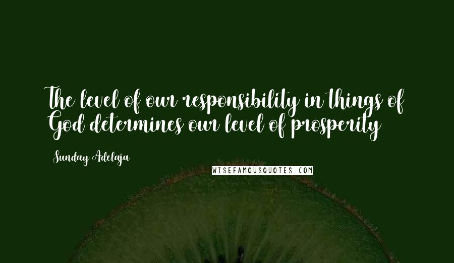 Sunday Adelaja Quotes: The level of our responsibility in things of God determines our level of prosperity