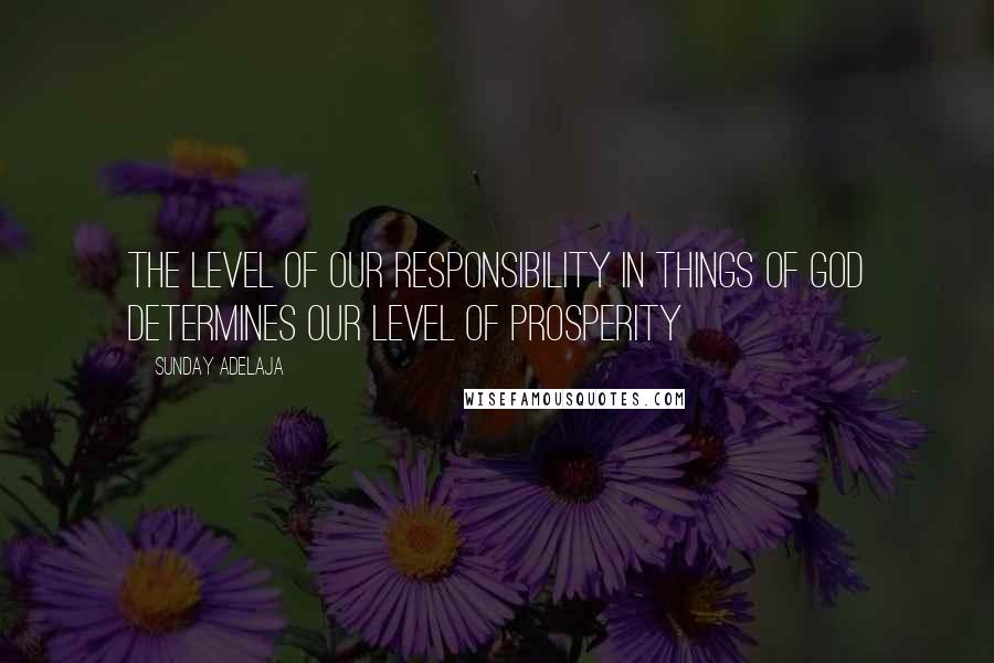 Sunday Adelaja Quotes: The level of our responsibility in things of God determines our level of prosperity